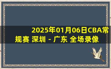 2025年01月06日CBA常规赛 深圳 - 广东 全场录像